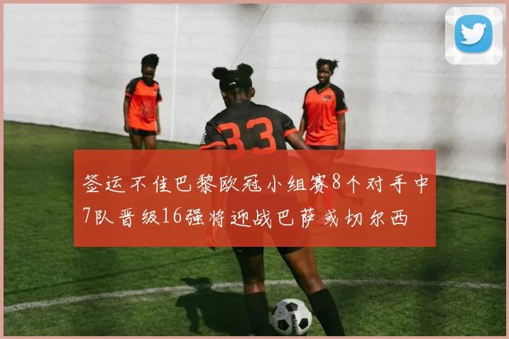签运不佳巴黎欧冠小组赛8个对手中7队晋级16强将迎战巴萨或切尔西