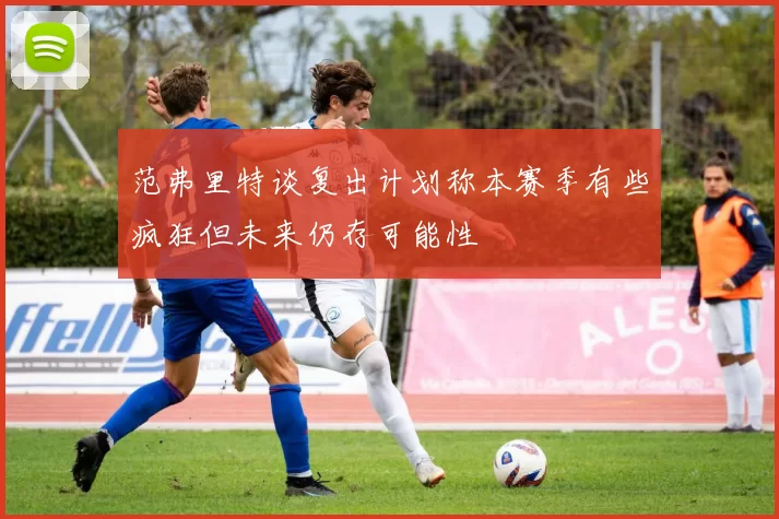 范弗里特谈复出计划称本赛季有些疯狂但未来仍存可能性