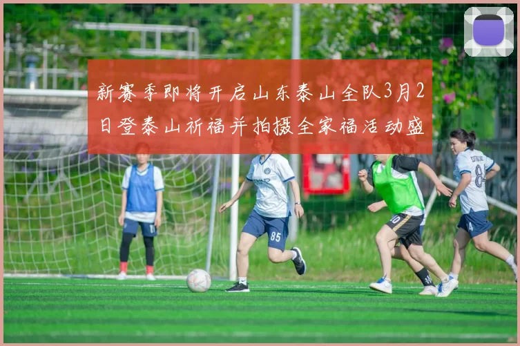 新赛季即将开启山东泰山全队3月2日登泰山祈福并拍摄全家福活动盛大举行