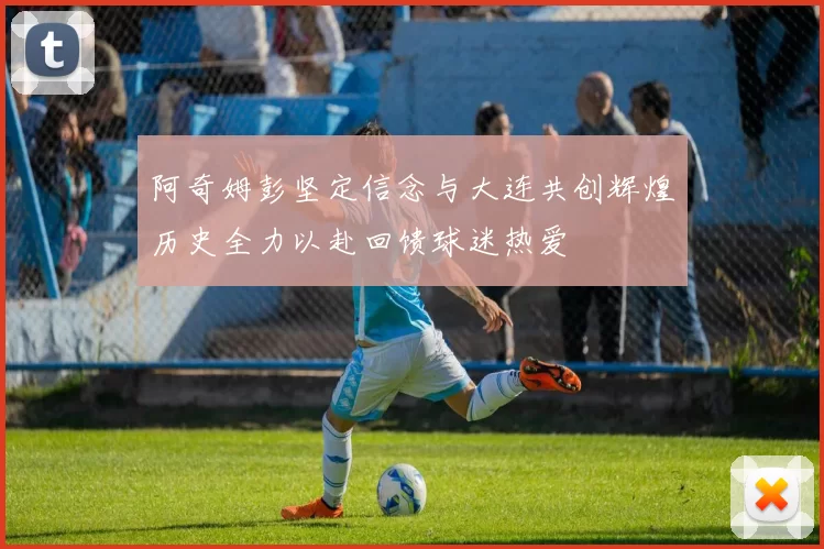 阿奇姆彭坚定信念与大连共创辉煌历史全力以赴回馈球迷热爱
