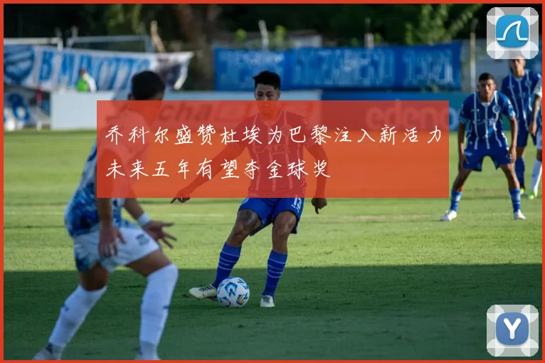 乔科尔盛赞杜埃为巴黎注入新活力未来五年有望夺金球奖