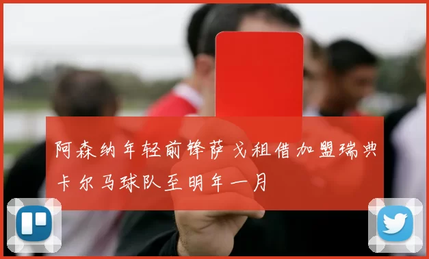 阿森纳年轻前锋萨戈租借加盟瑞典卡尔马球队至明年一月