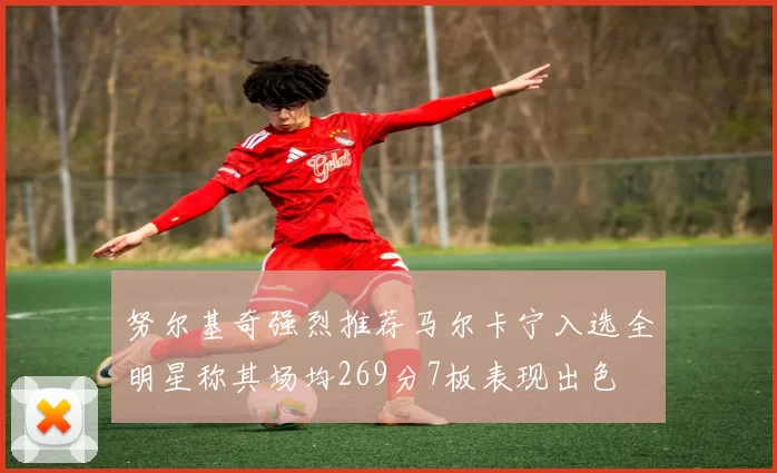 努尔基奇强烈推荐马尔卡宁入选全明星称其场均269分7板表现出色
