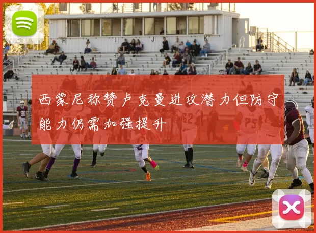 西蒙尼称赞卢克曼进攻潜力但防守能力仍需加强提升