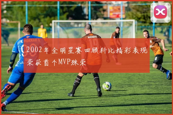 2002年全明星赛回顾科比精彩表现荣获首个MVP殊荣