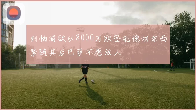 利物浦欲以8000万欧签孔德切尔西紧随其后巴萨不愿放人