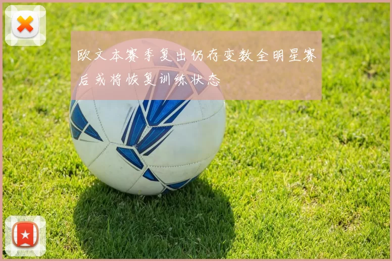 欧文本赛季复出仍存变数全明星赛后或将恢复训练状态
