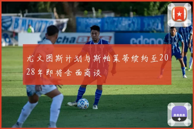 尤文图斯计划与斯帕莱蒂续约至2028年即将会面商谈