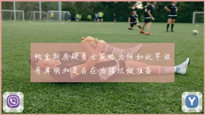 帕金斯质疑勇士策略为何如此早放弃库明加是否在为摆烂做准备