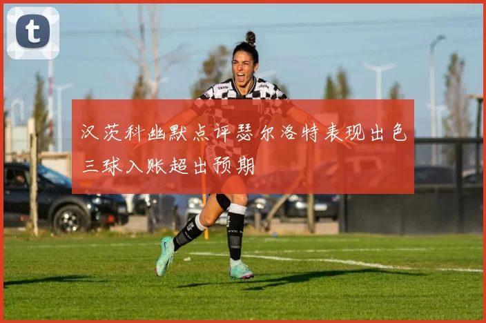 汉茨科幽默点评瑟尔洛特表现出色三球入账超出预期