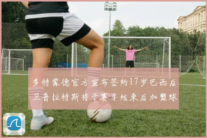 多特蒙德官方宣布签约17岁巴西后卫普拉特斯将于赛季结束后加盟球队