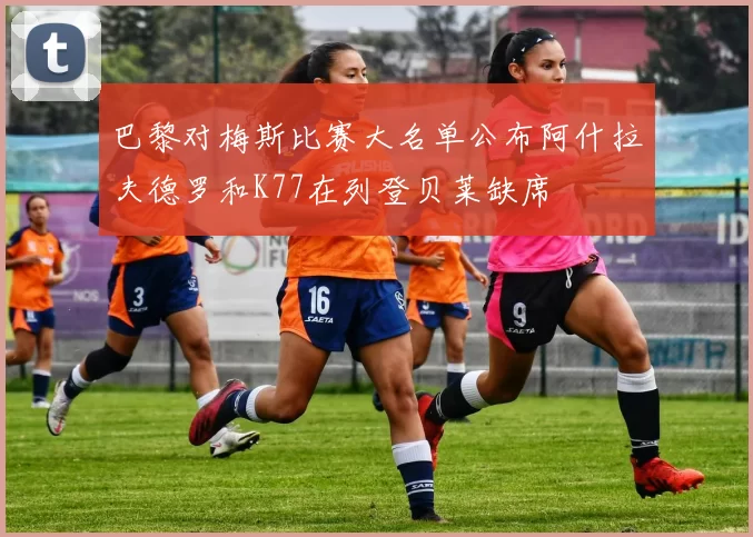 巴黎对梅斯比赛大名单公布阿什拉夫德罗和K77在列登贝莱缺席