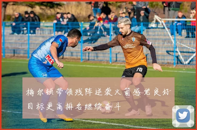 梅尔顿带领残阵逆袭火箭感觉良好目标更高排名继续奋斗