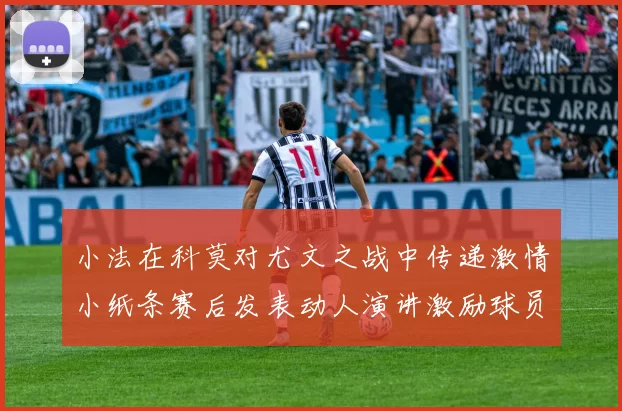 小法在科莫对尤文之战中传递激情小纸条赛后发表动人演讲激励球员士气