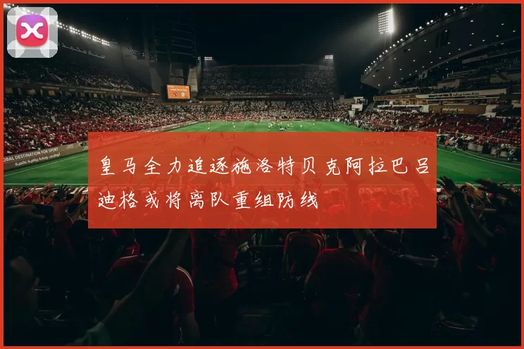 皇马全力追逐施洛特贝克阿拉巴吕迪格或将离队重组防线