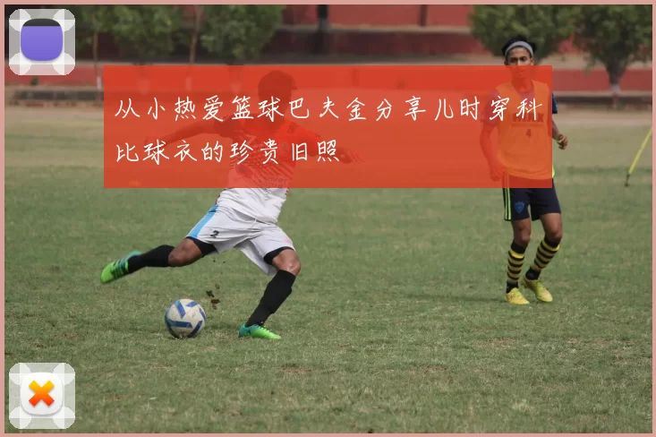 从小热爱篮球巴夫金分享儿时穿科比球衣的珍贵旧照