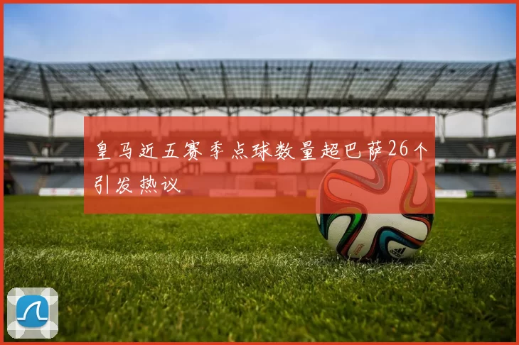 皇马近五赛季点球数量超巴萨26个引发热议