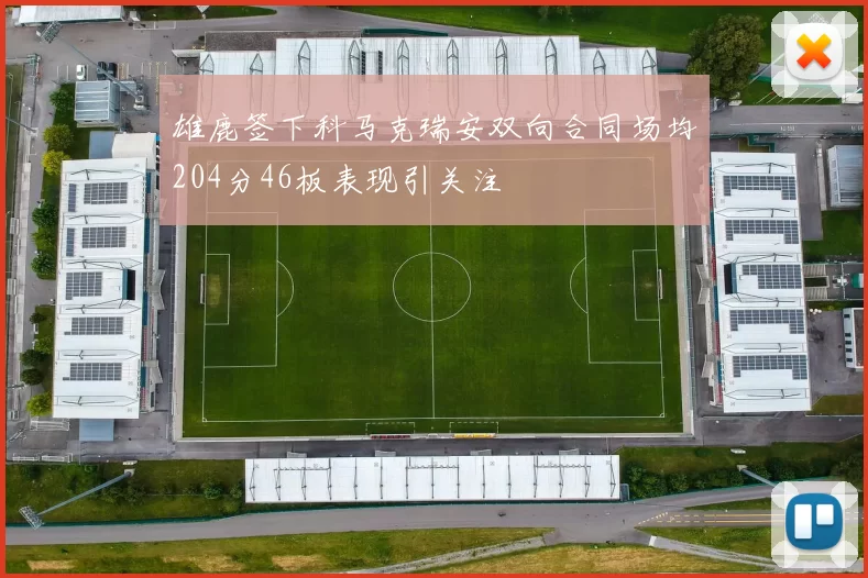 雄鹿签下科马克瑞安双向合同场均204分46板表现引关注
