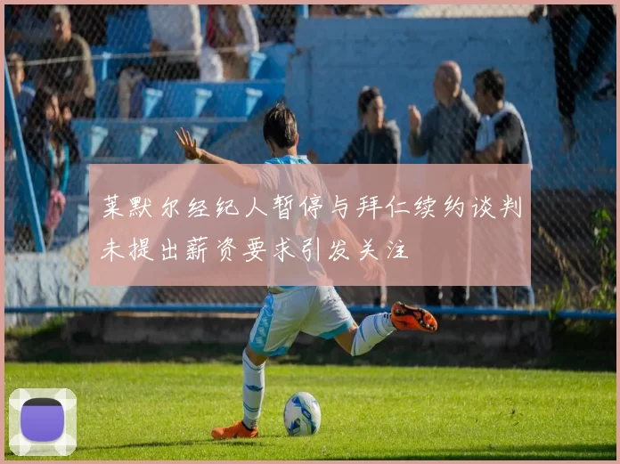 莱默尔经纪人暂停与拜仁续约谈判未提出薪资要求引发关注