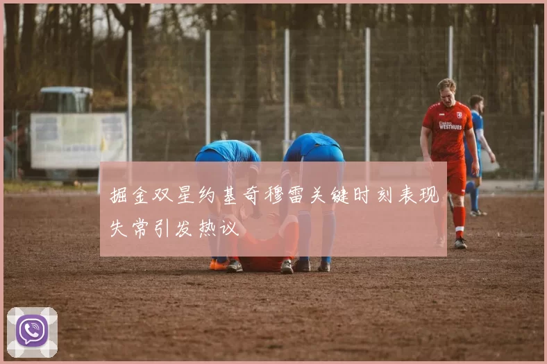 掘金双星约基奇穆雷关键时刻表现失常引发热议