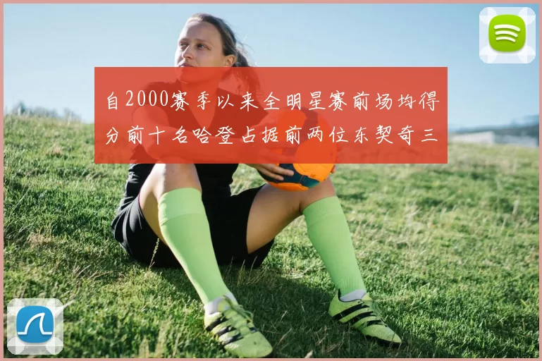 自2000赛季以来全明星赛前场均得分前十名哈登占据前两位东契奇三次上榜