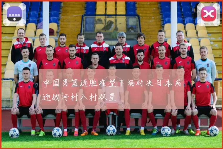 中国男篮连胜在望下场对决日本或迎战河村八村双星