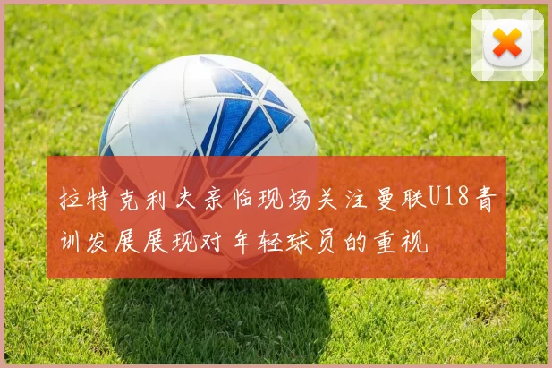 拉特克利夫亲临现场关注曼联U18青训发展展现对年轻球员的重视