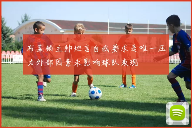 布莱顿主帅坦言自我要求是唯一压力外部因素未影响球队表现